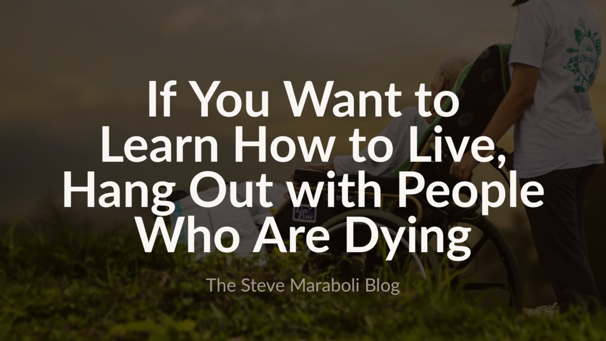 If You Want to Learn How to Live, Hang Out with People Who Are Dying